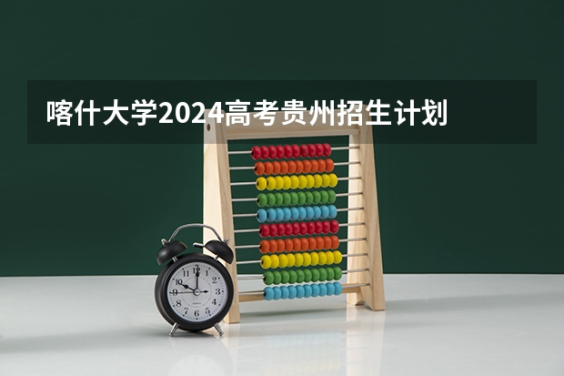 喀什大学2024高考贵州招生计划