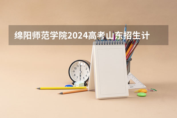 绵阳师范学院2024高考山东招生计划