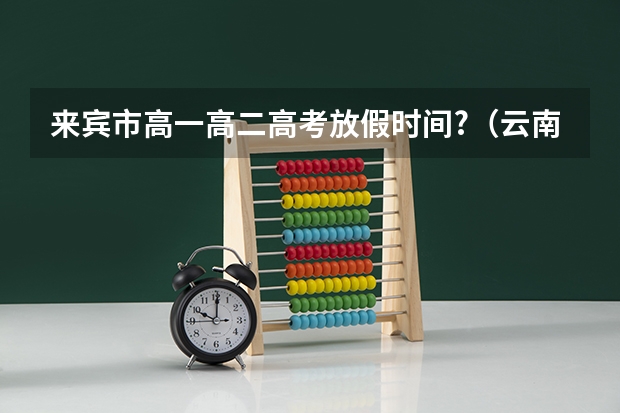 来宾市高一高二高考放假时间?（云南省曲靖市宣威来宾镇三中高考成绩王正翔成绩分数）