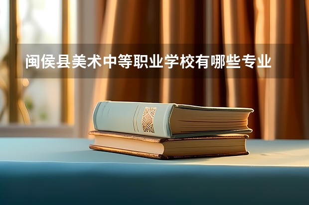 闽侯县美术中等职业学校有哪些专业 闽侯县美术中等职业学校就业选择