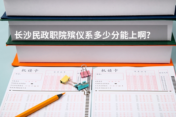 长沙民政职院殡仪系多少分能上啊？