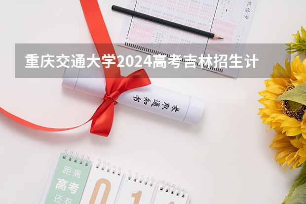 重庆交通大学2024高考吉林招生计划