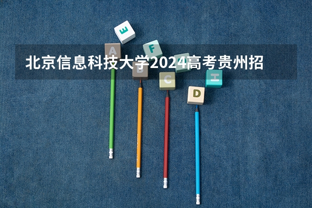 北京信息科技大学2024高考贵州招生计划