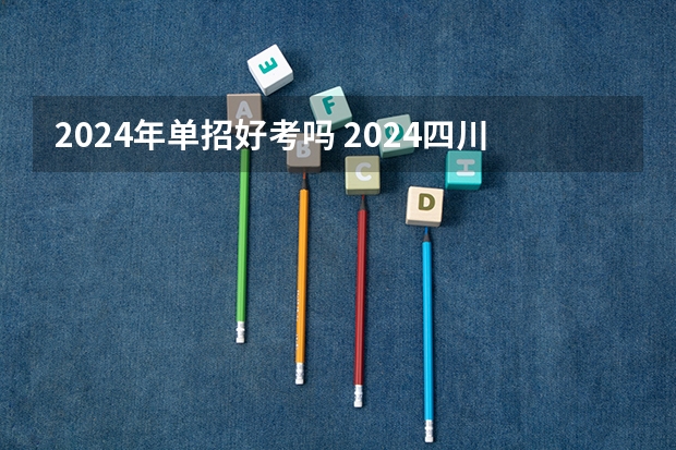 2024年单招好考吗 2024四川单招学校及分数线