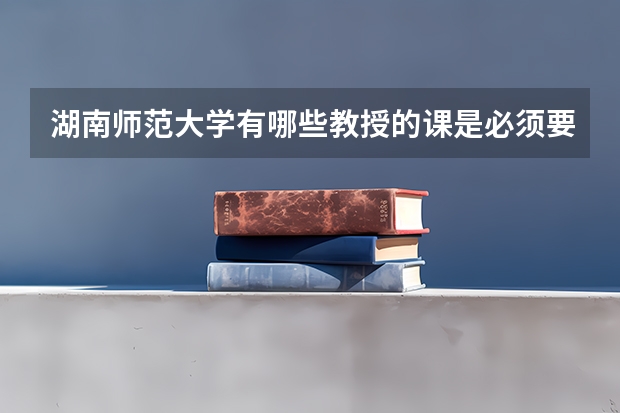 湖南师范大学有哪些教授的课是必须要去蹭的？