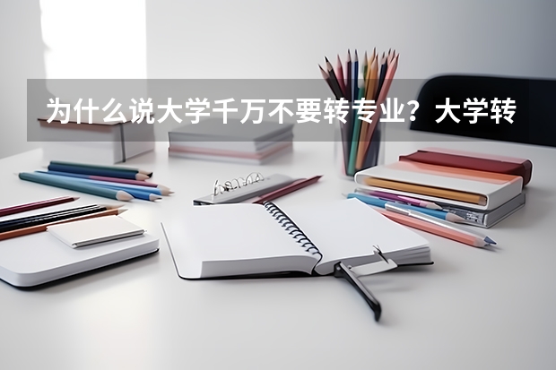 为什么说大学千万不要转专业？大学转专业有什么要求？（参考）