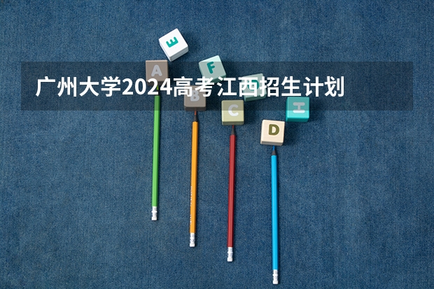 广州大学2024高考江西招生计划