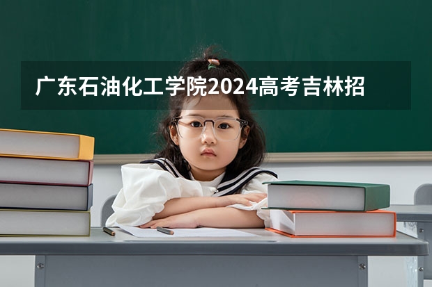 广东石油化工学院2024高考吉林招生计划