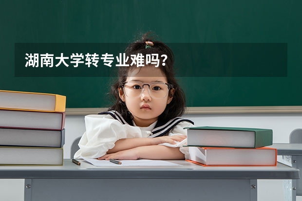 湖南大学转专业难吗？