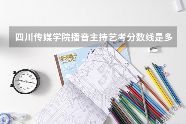 四川传媒学院播音主持艺考分数线是多少？