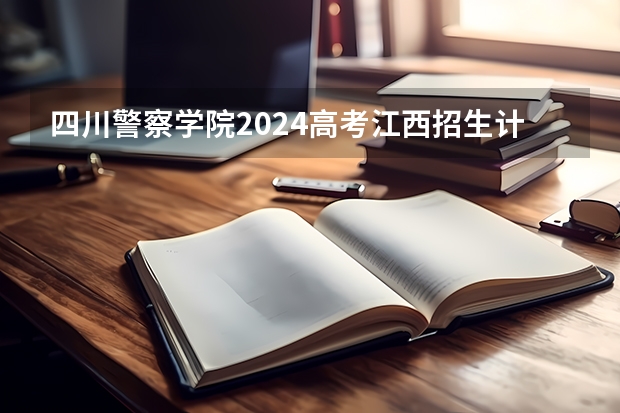 四川警察学院2024高考江西招生计划