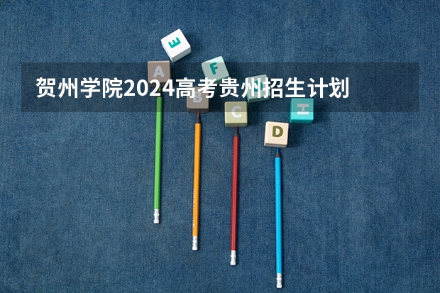 贺州学院2024高考贵州招生计划