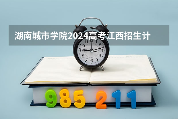 湖南城市学院2024高考江西招生计划