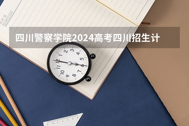 四川警察学院2024高考四川招生计划