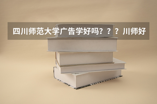 四川师范大学广告学好吗？？？川师好转专业么