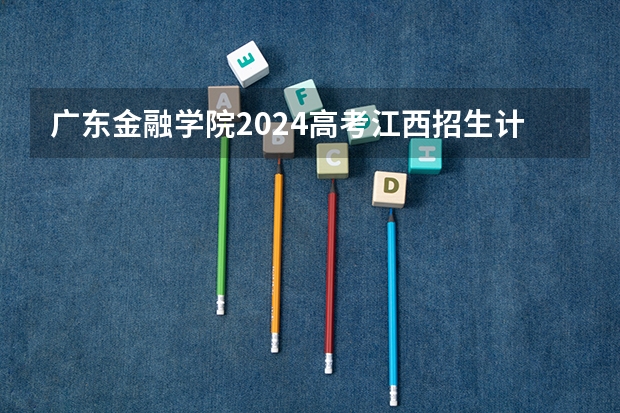 广东金融学院2024高考江西招生计划