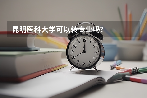 昆明医科大学可以转专业吗？