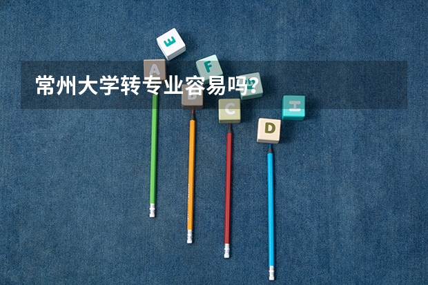 常州大学转专业容易吗?