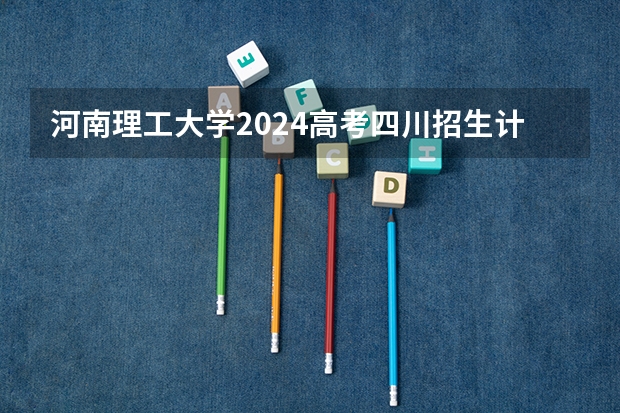 河南理工大学2024高考四川招生计划