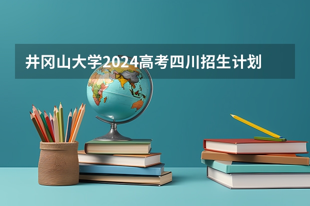 井冈山大学2024高考四川招生计划