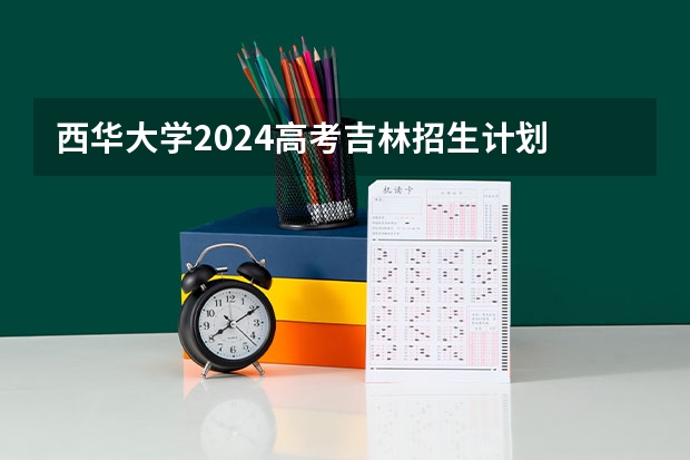 西华大学2024高考吉林招生计划