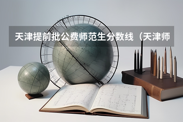 天津提前批公费师范生分数线（天津师范分数线）