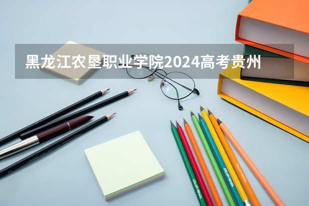 黑龙江农垦职业学院2024高考贵州招生计划