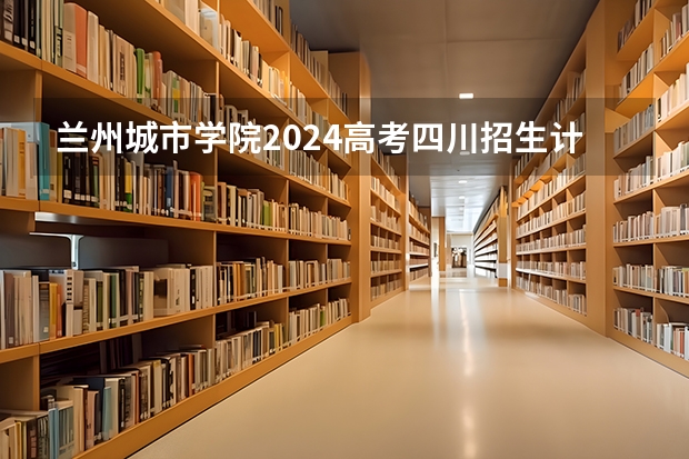 兰州城市学院2024高考四川招生计划