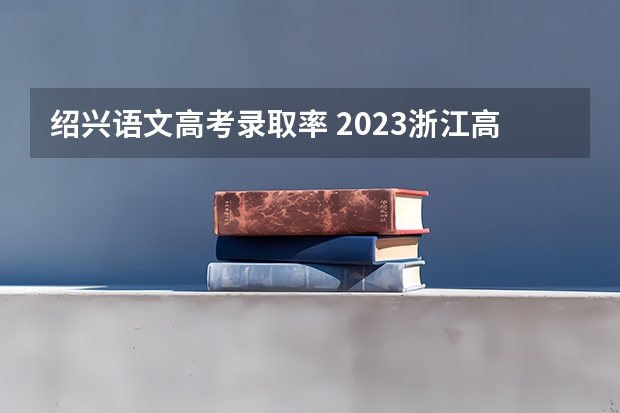 绍兴语文高考录取率 2023浙江高考前三十名