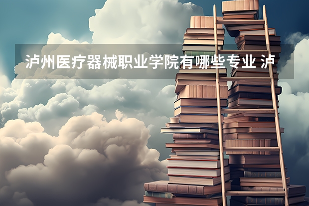 泸州医疗器械职业学院有哪些专业 泸州医疗器械职业学院就业选择