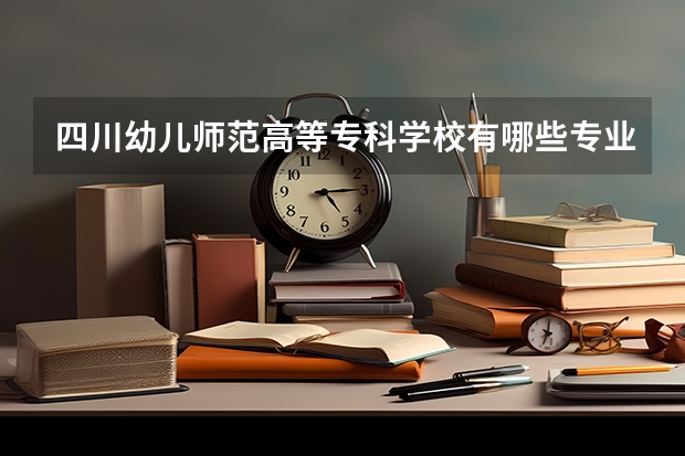 四川幼儿师范高等专科学校有哪些专业 四川幼儿师范高等专科学校就业选择