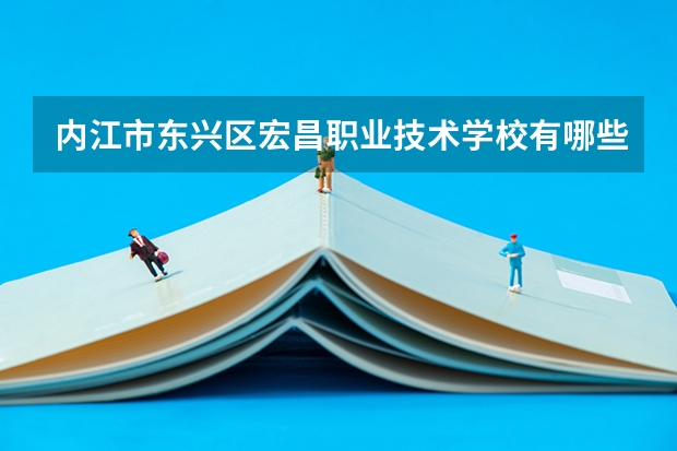 内江市东兴区宏昌职业技术学校有哪些专业 内江市东兴区宏昌职业技术学校就业选择