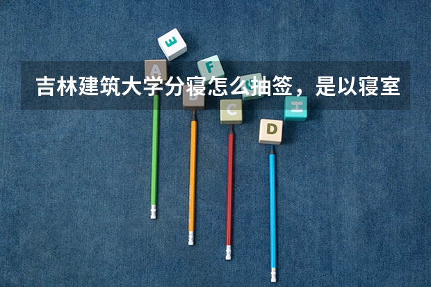 吉林建筑大学分寝怎么抽签，是以寝室为单位抽，还是以班级为单位抽，开年级会的时候抽么