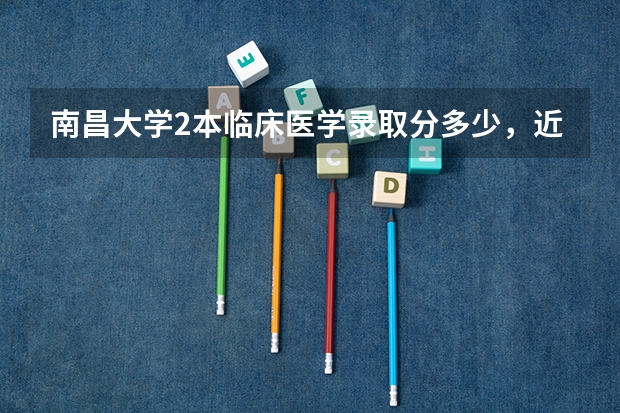南昌大学2本临床医学录取分多少，近年来的情况有知道的人分析下吗?我什么都不知道，帮帮忙啊！今年二本