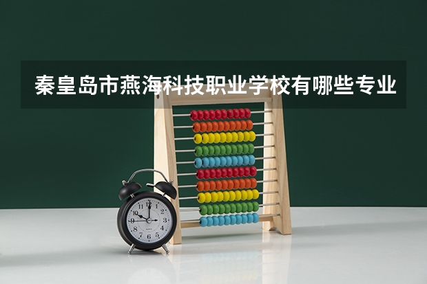 秦皇岛市燕海科技职业学校有哪些专业 秦皇岛市燕海科技职业学校就业选择