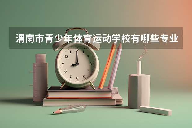 渭南市青少年体育运动学校有哪些专业 渭南市青少年体育运动学校就业选择