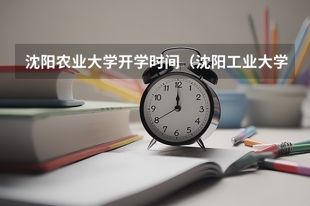 沈阳农业大学开学时间（沈阳工业大学）