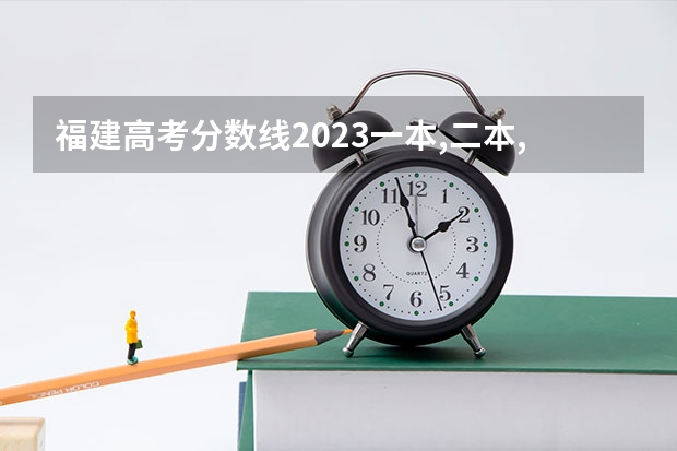 福建高考分数线2023一本,二本,专科分数线 福建省春季高考可以填报学校及分数线