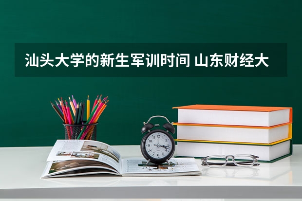 汕头大学的新生军训时间 山东财经大学东方学院大一新生开学报到时间入学指南【须知】