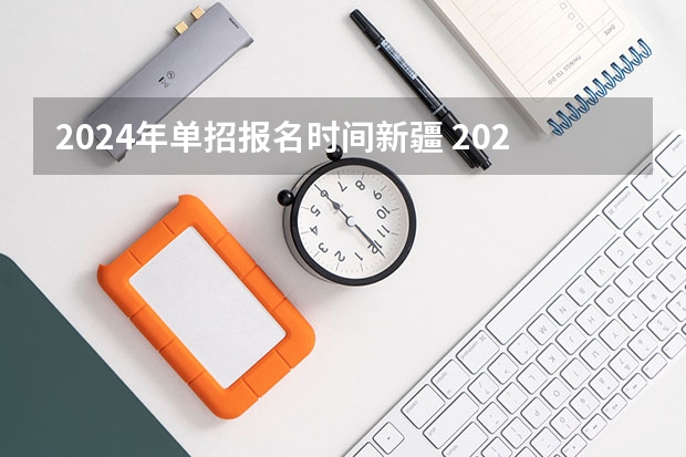 2024年单招报名时间新疆 2024新疆省考时间