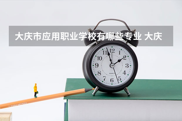 大庆市应用职业学校有哪些专业 大庆市应用职业学校就业选择