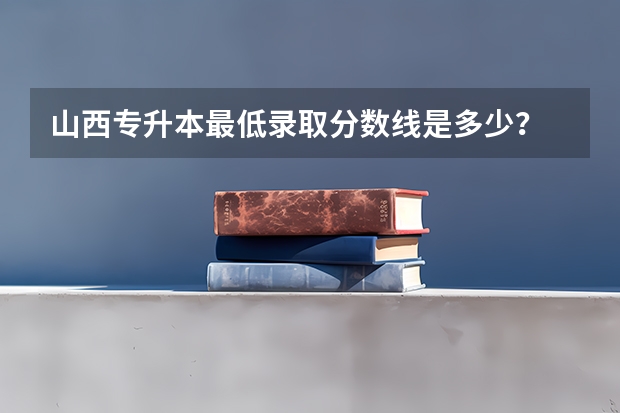 山西专升本最低录取分数线是多少？