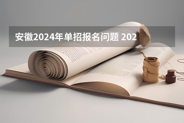 安徽2024年单招报名问题 2024年的高职单招的报名时间及流程政策