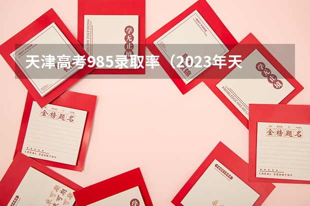 天津高考985录取率（2023年天津高考人数）