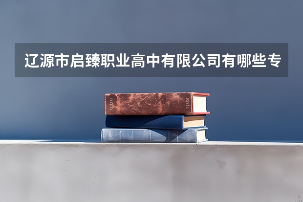 辽源市启臻职业高中有限公司有哪些专业 辽源市启臻职业高中有限公司就业选择