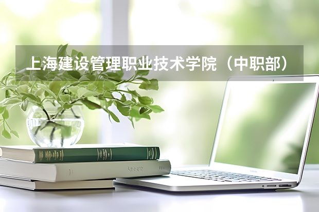 上海建设管理职业技术学院（中职部）有哪些专业 上海建设管理职业技术学院（中职部）就业选择