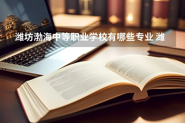 潍坊渤海中等职业学校有哪些专业 潍坊渤海中等职业学校就业选择