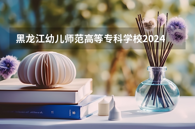 黑龙江幼儿师范高等专科学校2024高考吉林招生计划