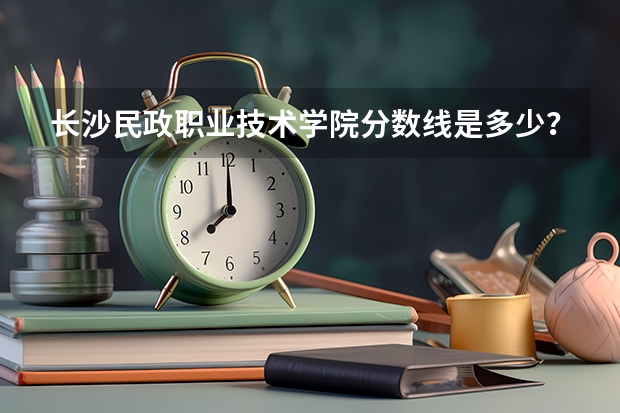 长沙民政职业技术学院分数线是多少？