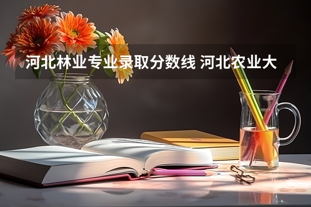 河北林业专业录取分数线 河北农业大学好不好
